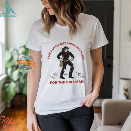 Keep A Little Dirt Under My Pillow For The Dirt Man Shirt