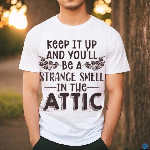 Keep It Up & You’ll Be A Strange Smell In The Attic Tee shirt