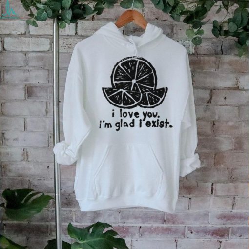 Lemon I love you I’m glad I exist limited shirt