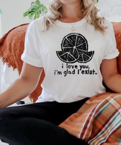 Lemon I love you I’m glad I exist limited shirt