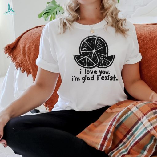 Lemon I love you I’m glad I exist limited shirt