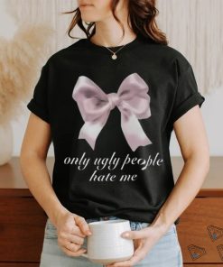 Limited Only Ugly People Hate Me Funny Shirt