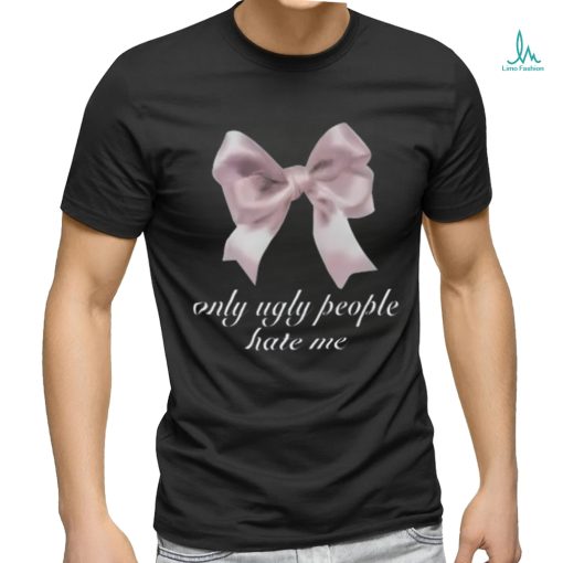 Limited Only Ugly People Hate Me Funny Shirt