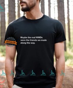 Maybe The Real Wmds Were The Friends We Made Along The Way Shirt