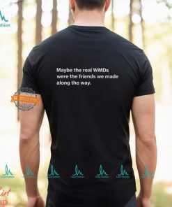 Maybe The Real Wmds Were The Friends We Made Along The Way Shirt