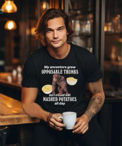 My Ancestors Grew Opposable Thumbs So I Could Eat Mashed Potatoes All Day T Shirts