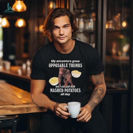 My Ancestors Grew Opposable Thumbs So I Could Eat Mashed Potatoes All Day T Shirts