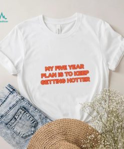 My Five Year Plan Is To Keep Getting Hotter Shirt