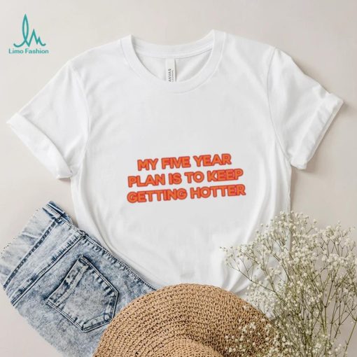 My Five Year Plan Is To Keep Getting Hotter Shirt