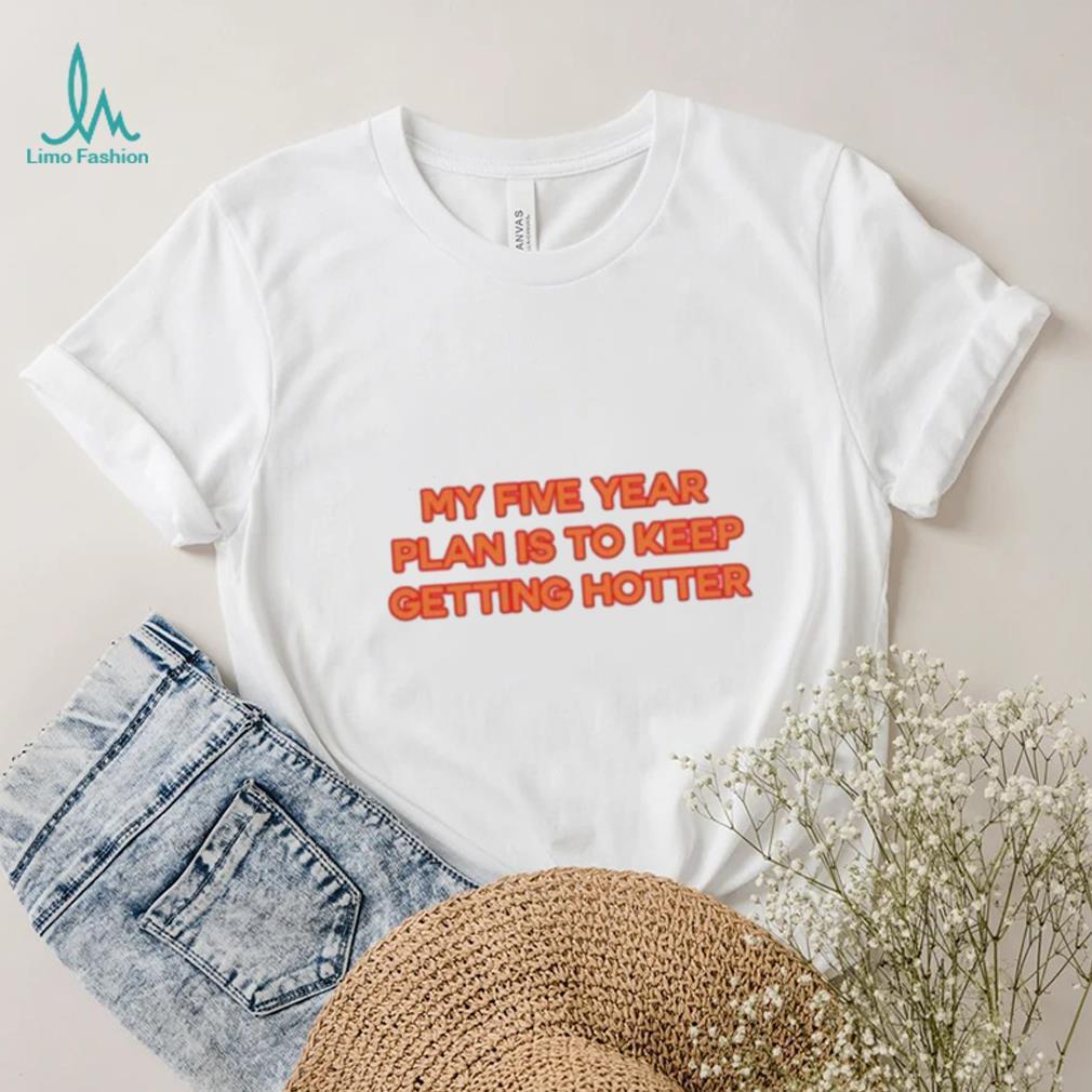 My Five Year Plan Is To Keep Getting Hotter Shirt My Five Year Plan Is To Keep Getting Hotter Shirt