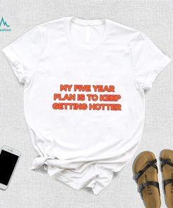 My Five Year Plan Is To Keep Getting Hotter Shirt
