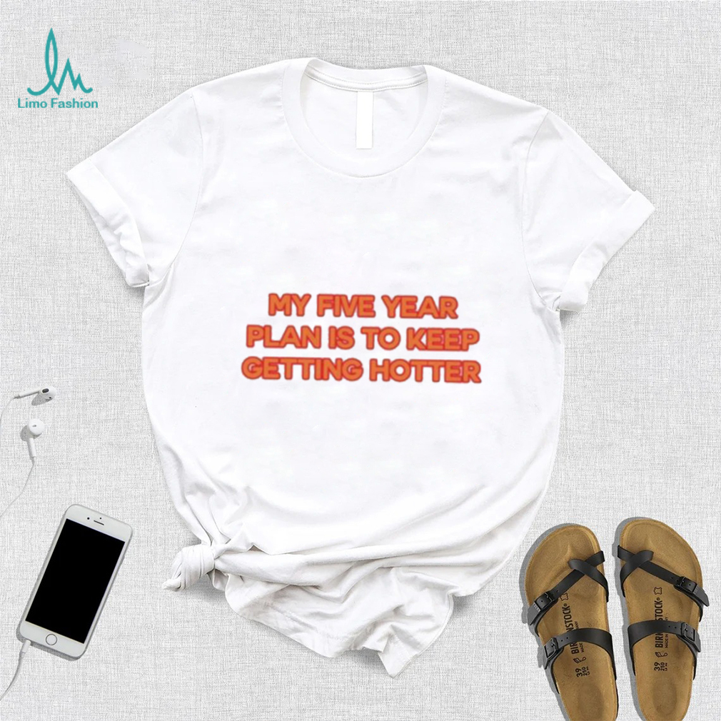 My Five Year Plan Is To Keep Getting Hotter Shirt My Five Year Plan Is To Keep Getting Hotter Shirt