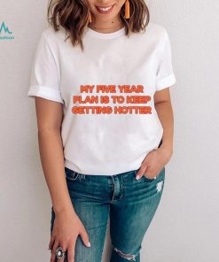 My Five Year Plan Is To Keep Getting Hotter Shirt