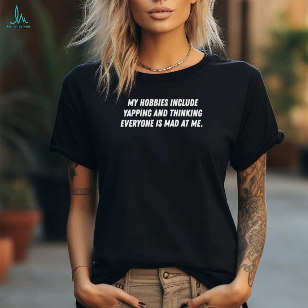 My Hobbies Include Yapping And Thinking Everyone Is Mad At Me Shirts My Hobbies Include Yapping And Thinking Everyone Is Mad At Me Shirts
