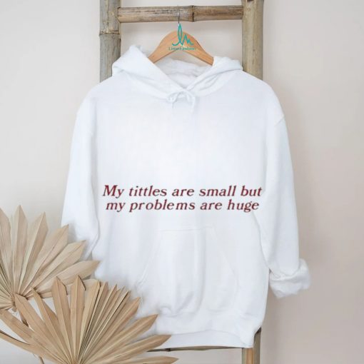 My Titles Are Small But My Problems Are Huge Shirt