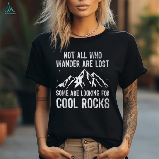 Not All Who Wander Are Lost Some Are Looking For Cool Rocks T Shirt