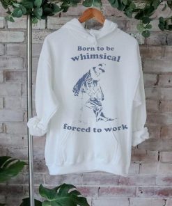 Official Born To Be Whimsical Forced To Work Shirt