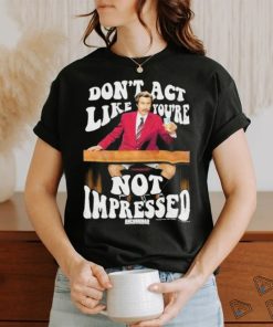 Official Don’t Act Like You’re Not Impressed Shirt