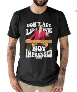 Official Don’t Act Like You’re Not Impressed Shirt
