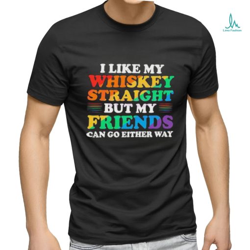 Official I Like My Whiskey Straight But My Friends Can Go Either Way Shirt