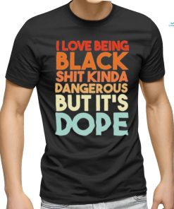 Official I Love Being Black Shit Kinda Dangerous But It’s Dope Shirt