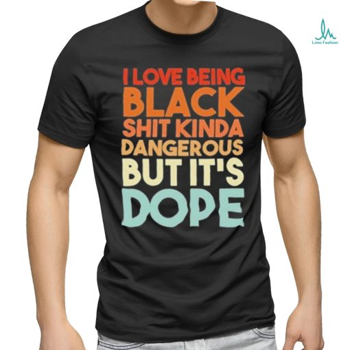 Official I Love Being Black Shit Kinda Dangerous But It’s Dope Shirt