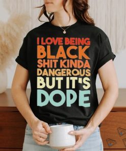 Official I Love Being Black Shit Kinda Dangerous But It’s Dope Shirt