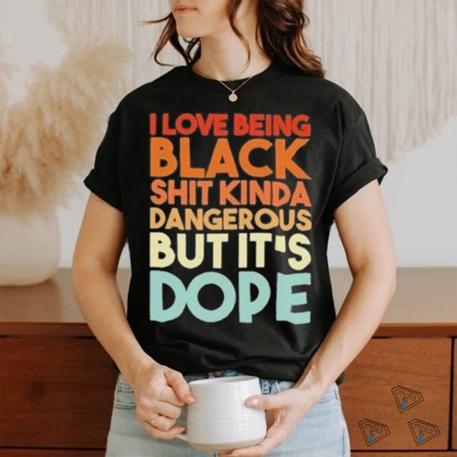 Official I Love Being Black Shit Kinda Dangerous But It’s Dope Shirt