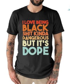 Official I Love Being Black Shit Kinda Dangerous But It’s Dope Shirt