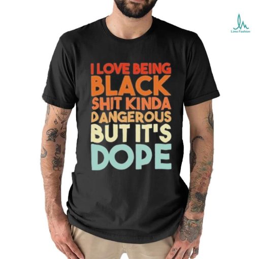 Official I Love Being Black Shit Kinda Dangerous But It’s Dope Shirt