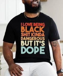 Official I Love Being Black Shit Kinda Dangerous But It’s Dope Shirt