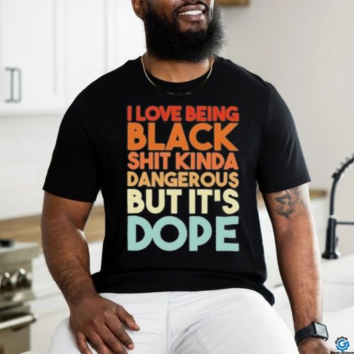 Official I Love Being Black Shit Kinda Dangerous But It’s Dope Shirt