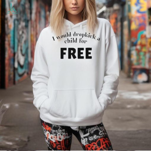 Official I Would Dropkick A Child For Free shirt