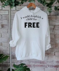 Official I Would Dropkick A Child For Free shirt