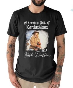 Official In A World Full Of Kardashians Be A Beth Dutton Shirt