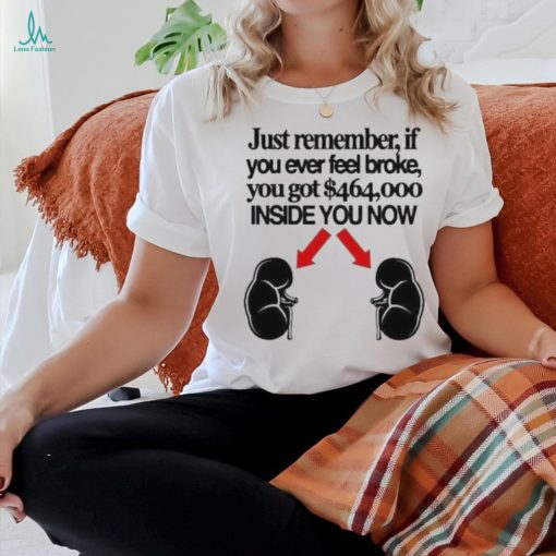 Official Just Remember If You Ever Feel Broke You Got 464000 Inside You Now Shirt