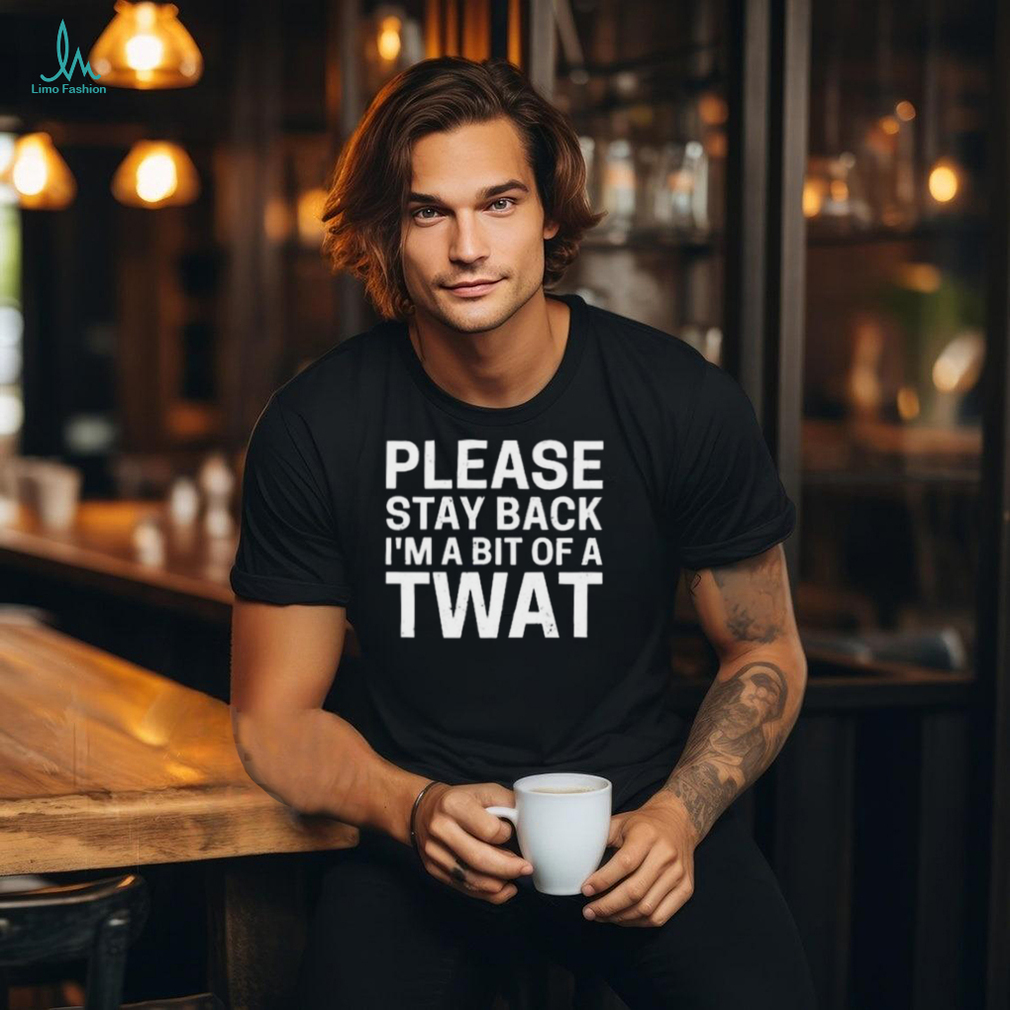 Official Please Stay Back I’m A Bit Of A Twat Shirt Official Please Stay Back I’m A Bit Of A Twat Shirt