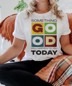 Official Something Good Will Happen To You Today T shirt