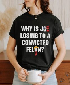 Official Why Is Joe Losing To A Convicted Felon Shirt