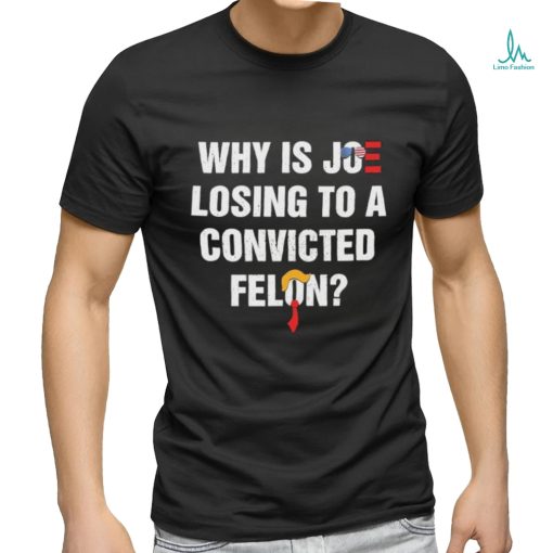 Official Why Is Joe Losing To A Convicted Felon Shirt