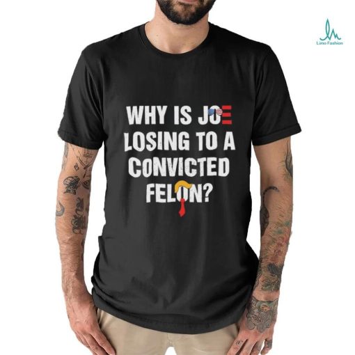 Official Why Is Joe Losing To A Convicted Felon Shirt