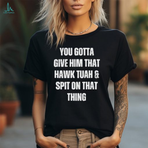 Official You Gotta Give Him That Hawk Tuah And Spit On That Thing T Shirt