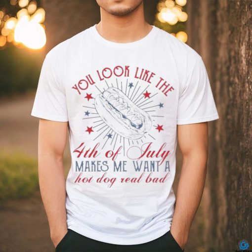 Official you Look Like The 4th Of July Makes Me Want A Hot Dog Real Bad T Shirt