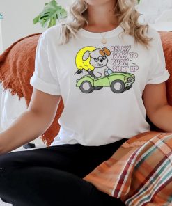 On My Way To Fuck Shit Up Silly Offensive Hilarious T Shirt