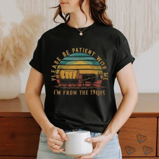 Please Be Patient With Me I’m From The 1900S shirt