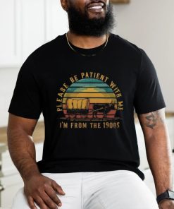 Please Be Patient With Me I'm From The 1900S shirt