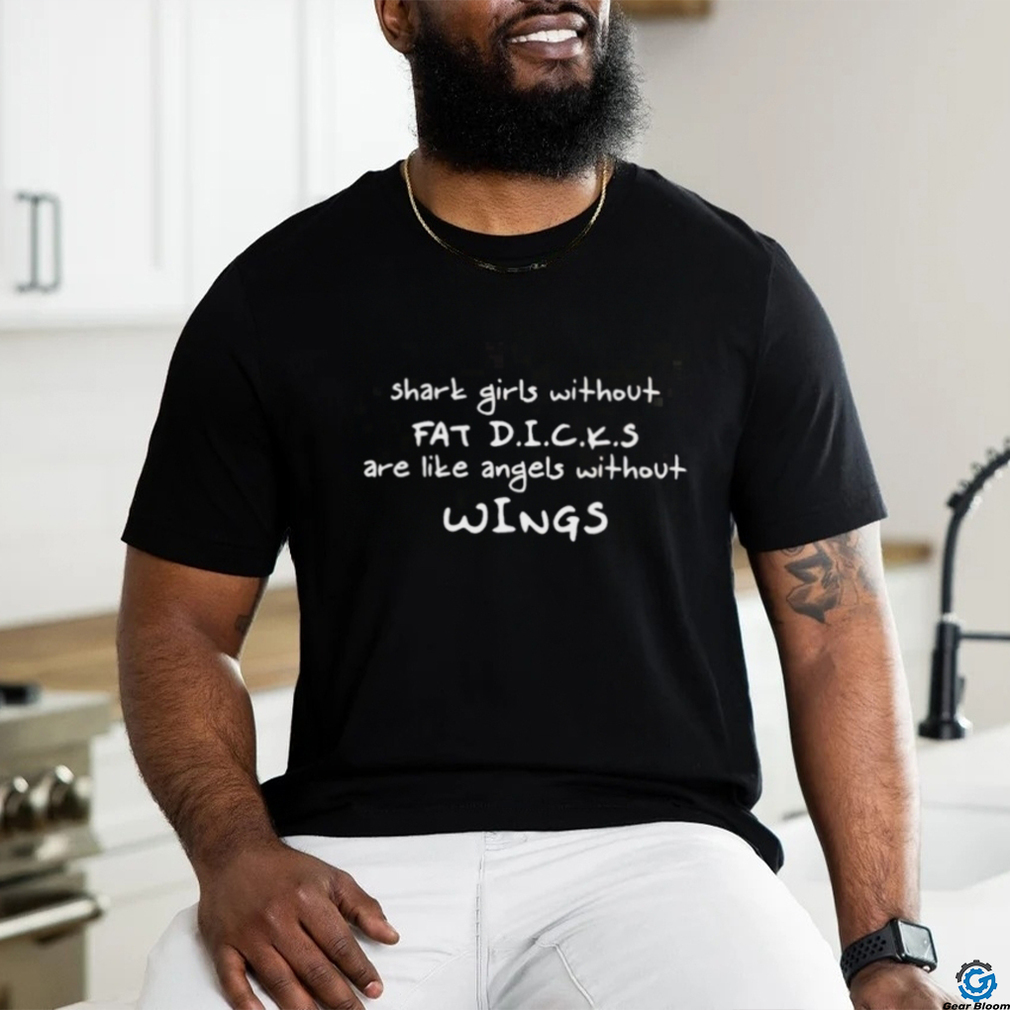 Shark Girls Without Fat Dicks Are Like Angels Without Wings Shirt Shark Girls Without Fat Dicks Are Like Angels Without Wings Shirt