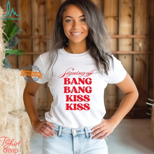 Signing Off Bang Bang Kiss Kiss Funny Shirt