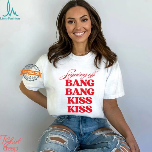 Signing Off Bang Bang Kiss Kiss Funny Shirt