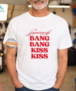 Signing Off Bang Bang Kiss Kiss Funny Shirt